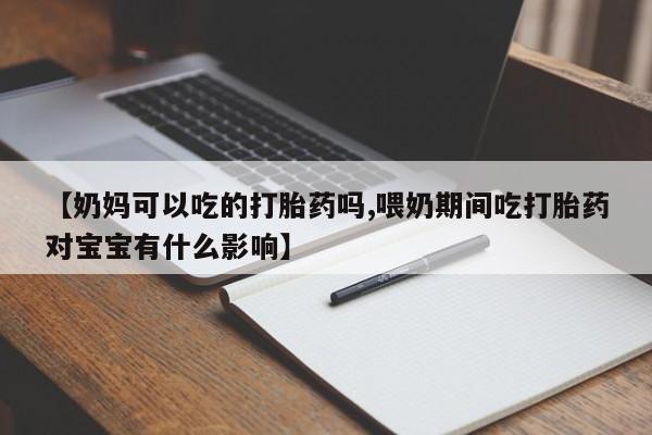 米非米索在线购微信【奶妈可以吃的打胎药吗,喂奶期间吃打胎药对宝宝有什么影响】