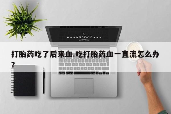 米非米索在线购微信打胎药吃了后来血.吃打胎药血一直流怎么办?