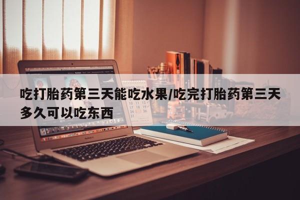米非米索在线购微信吃打胎药第三天能吃水果/吃完打胎药第三天多久可以吃东西