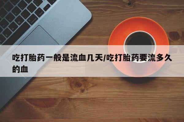米非米索在线购微信吃打胎药一般是流血几天/吃打胎药要流多久的血