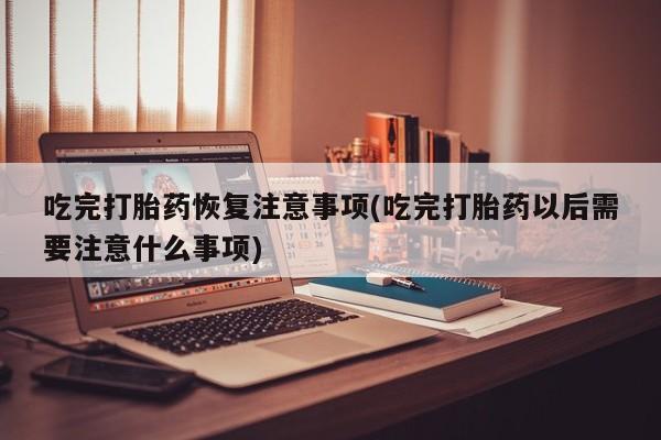 米非米索在线购微信吃完打胎药恢复注意事项(吃完打胎药以后需要注意什么事项)