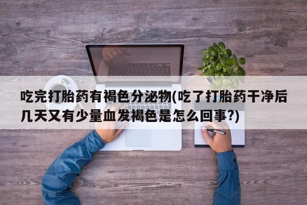 米非米索在线购微信吃完打胎药有褐色分泌物(吃了打胎药干净后几天又有少量血发褐色是怎么回事?)