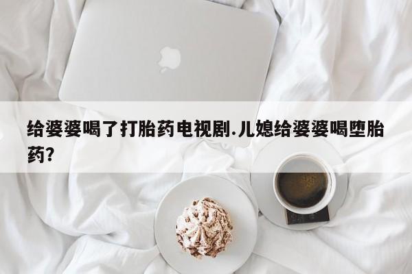 米非米索在线购微信给婆婆喝了打胎药电视剧.儿媳给婆婆喝堕胎药？