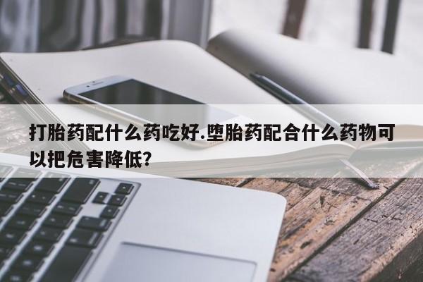 米非米索在线购微信打胎药配什么药吃好.堕胎药配合什么药物可以把危害降低？