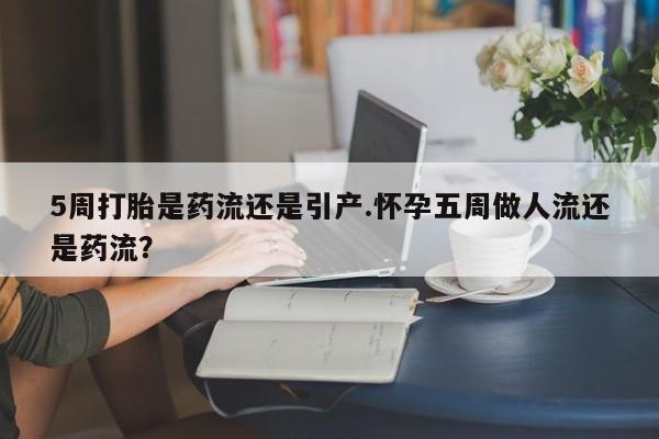 米非米索在线购微信5周打胎是药流还是引产.怀孕五周做人流还是药流？