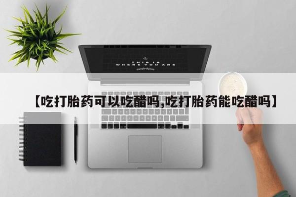 米非米索在线购微信【吃打胎药可以吃醋吗,吃打胎药能吃醋吗】
