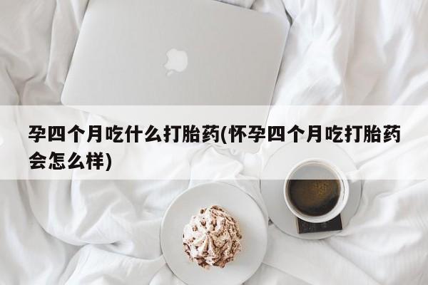 米非米索在线购微信孕四个月吃什么打胎药(怀孕四个月吃打胎药会怎么样)