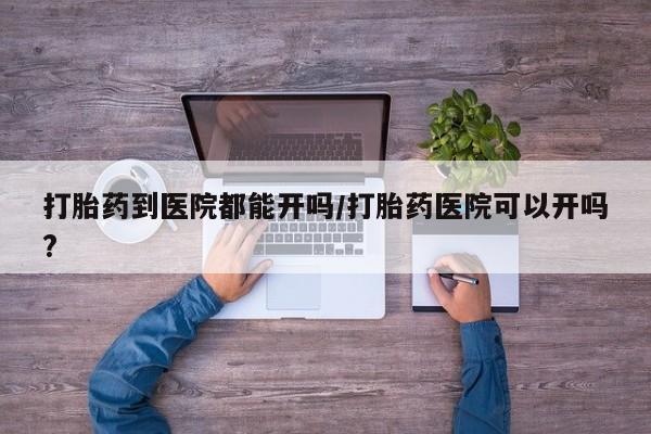 米非米索在线购微信打胎药到医院都能开吗/打胎药医院可以开吗?