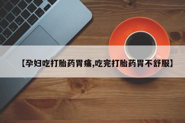 米非米索在线购微信【孕妇吃打胎药胃痛,吃完打胎药胃不舒服】
