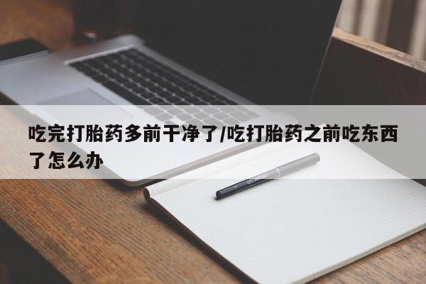 米非米索在线购微信吃完打胎药多前干净了/吃打胎药之前吃东西了怎么办