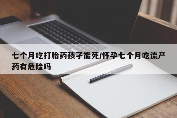 米非米索在线购微信七个月吃打胎药孩孑能死/怀孕七个月吃流产药有危险吗