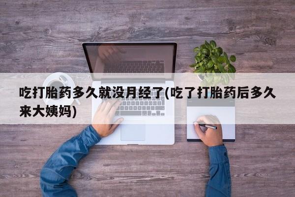 米非米索在线购微信吃打胎药多久就没月经了(吃了打胎药后多久来大姨妈)
