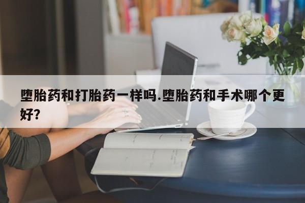 米非米索在线购微信堕胎药和打胎药一样吗.堕胎药和手术哪个更好？