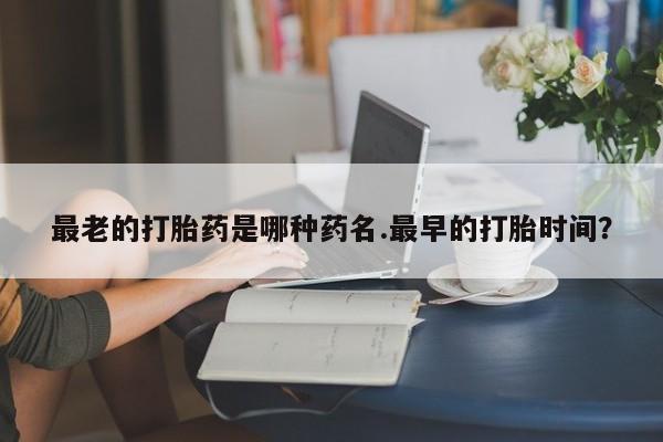 米非米索在线购微信最老的打胎药是哪种药名.最早的打胎时间？