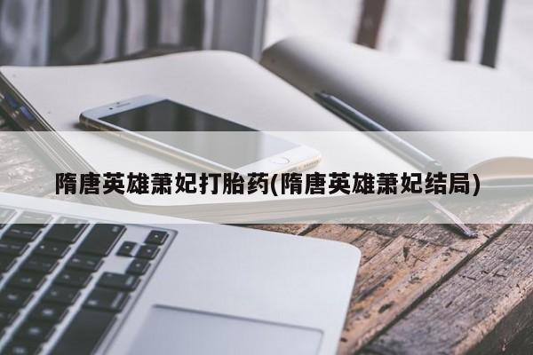 米非米索在线购微信隋唐英雄萧妃打胎药(隋唐英雄萧妃结局)