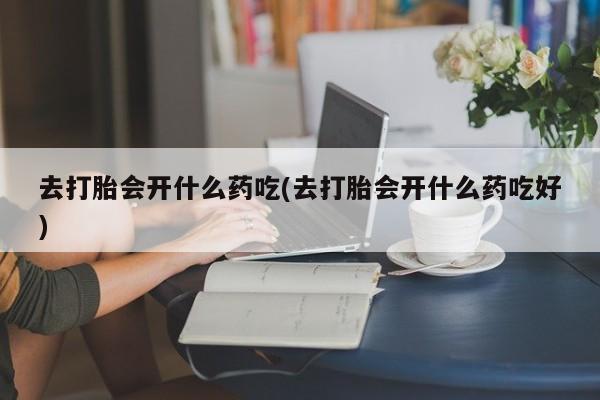 米非米索在线购微信去打胎会开什么药吃(去打胎会开什么药吃好)