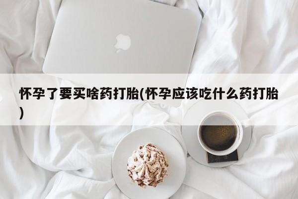 米非米索在线购微信怀孕了要买啥药打胎(怀孕应该吃什么药打胎)