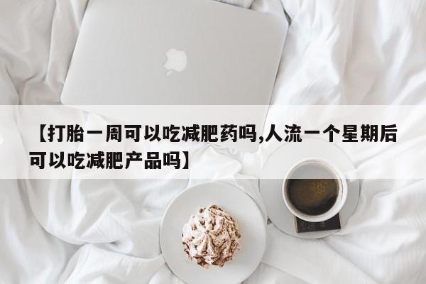 米非米索在线购微信【打胎一周可以吃减肥药吗,人流一个星期后可以吃减肥产品吗】