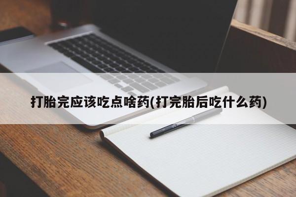 米非米索在线购微信打胎完应该吃点啥药(打完胎后吃什么药)
