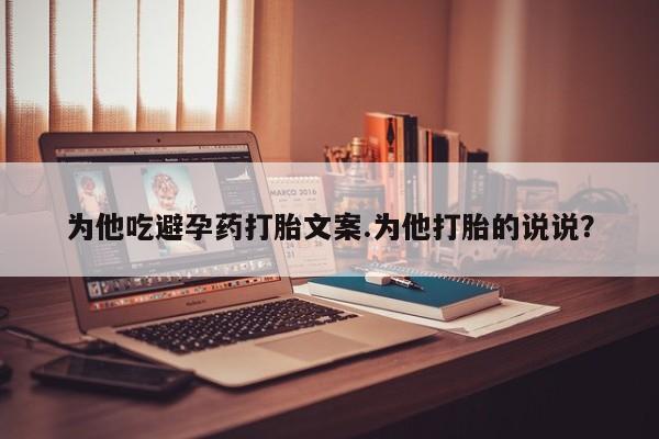 米非米索在线购微信为他吃避孕药打胎文案.为他打胎的说说？