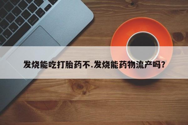 米非米索在线购微信发烧能吃打胎药不.发烧能药物流产吗？