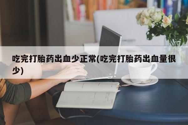 米非米索在线购微信吃完打胎药出血少正常(吃完打胎药出血量很少)