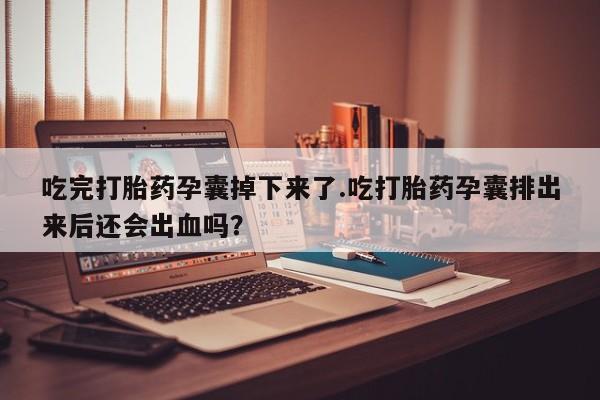 米非米索在线购微信吃完打胎药孕囊掉下来了.吃打胎药孕囊排出来后还会出血吗？