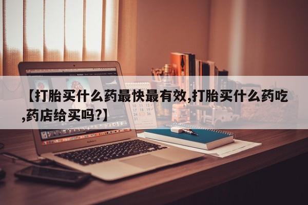 米非米索在线购微信【打胎买什么药最快最有效,打胎买什么药吃,药店给买吗?】