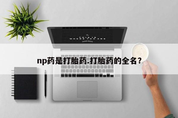 米非米索在线购微信np药是打胎药.打胎药的全名？