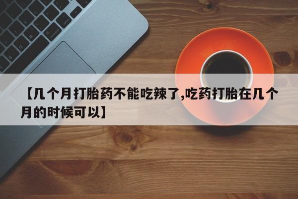 米非米索在线购微信【几个月打胎药不能吃辣了,吃药打胎在几个月的时候可以】