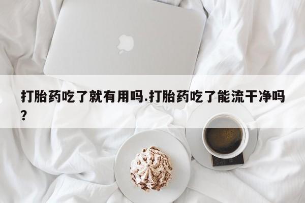米非米索在线购微信打胎药吃了就有用吗.打胎药吃了能流干净吗?