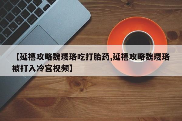 米非米索在线购微信【延禧攻略魏璎珞吃打胎药,延禧攻略魏璎珞被打入冷宫视频】