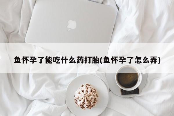 米非米索在线购微信鱼怀孕了能吃什么药打胎(鱼怀孕了怎么弄)