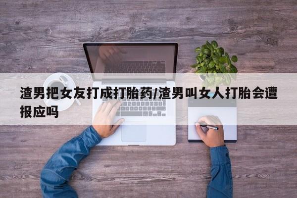 米非米索在线购微信渣男把女友打成打胎药/渣男叫女人打胎会遭报应吗