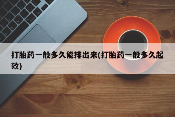 米非米索在线购微信打胎药一般多久能排出来(打胎药一般多久起效)