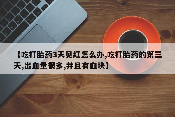 米非米索在线购微信【吃打胎药3天见红怎么办,吃打胎药的第三天,出血量很多,并且有血块】