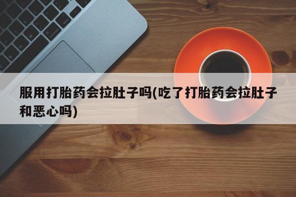 米非米索在线购微信服用打胎药会拉肚子吗(吃了打胎药会拉肚子和恶心吗)