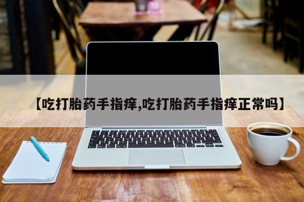 米非米索在线购微信【吃打胎药手指痒,吃打胎药手指痒正常吗】