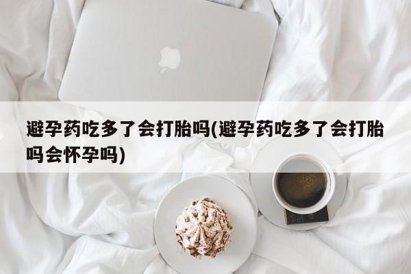 米非米索在线购微信避孕药吃多了会打胎吗(避孕药吃多了会打胎吗会怀孕吗)