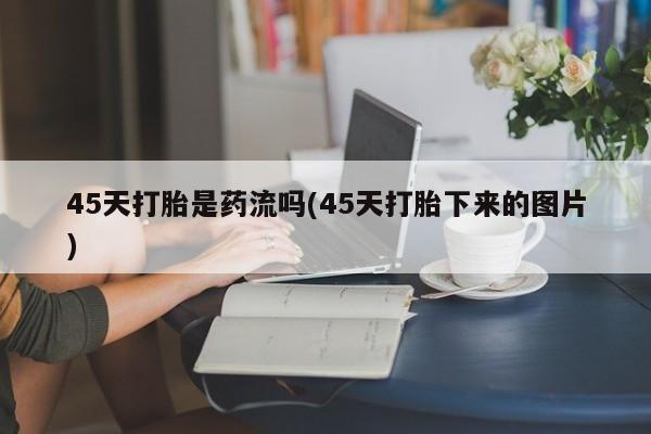 米非米索在线购微信45天打胎是药流吗(45天打胎下来的图片)