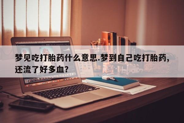 米非米索在线购微信梦见吃打胎药什么意思.梦到自己吃打胎药,还流了好多血？