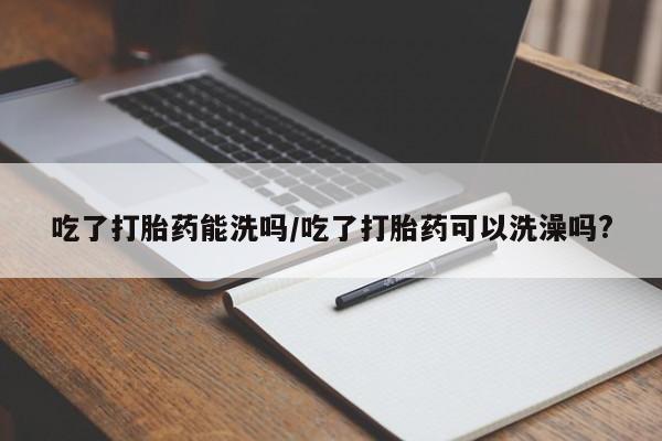 米非米索在线购微信吃了打胎药能洗吗/吃了打胎药可以洗澡吗?