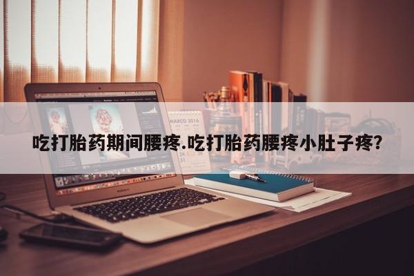 米非米索在线购微信吃打胎药期间腰疼.吃打胎药腰疼小肚子疼？