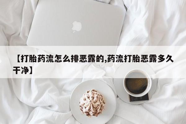 米非米索在线购微信【打胎药流怎么排恶露的,药流打胎恶露多久干净】
