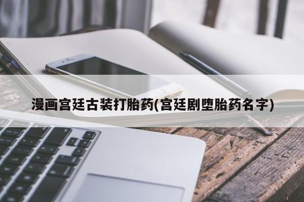 米非米索在线购微信漫画宫廷古装打胎药(宫廷剧堕胎药名字)