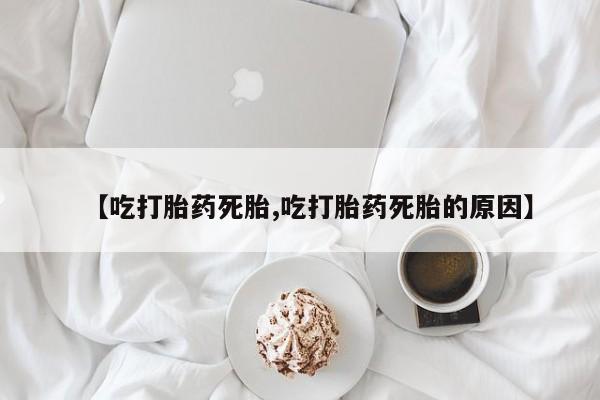 米非米索在线购微信【吃打胎药死胎,吃打胎药死胎的原因】