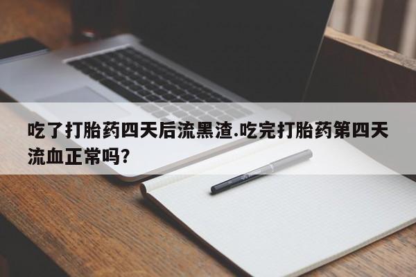 米非米索在线购微信吃了打胎药四天后流黑渣.吃完打胎药第四天流血正常吗？