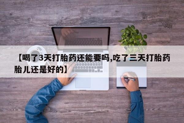 米非米索在线购微信【喝了3天打胎药还能要吗,吃了三天打胎药胎儿还是好的】