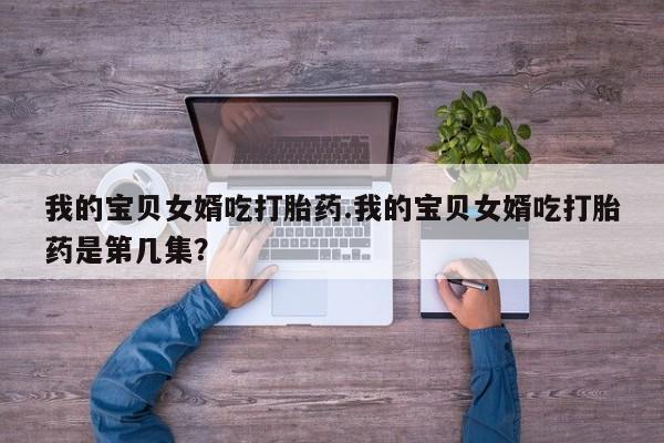 米非米索在线购微信我的宝贝女婿吃打胎药.我的宝贝女婿吃打胎药是第几集？