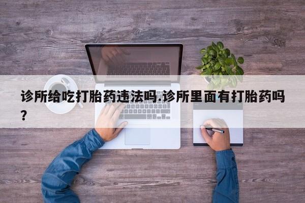 米非米索在线购微信诊所给吃打胎药违法吗.诊所里面有打胎药吗？